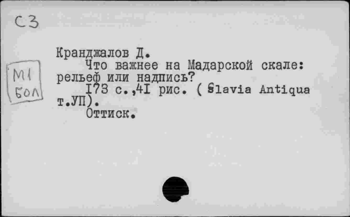 ﻿Ml I ÇOA
Кранджалов Д.
Что важнее на Мадарской скале: рельеф или надпись?
І73 с. ,41 рис. ( Slavia Antiqua Т.УП).
Оттиск,